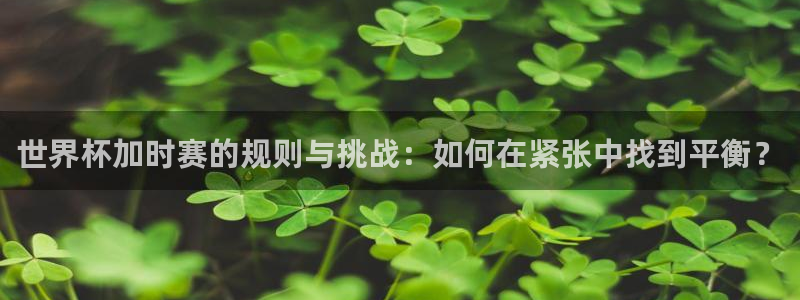 2026世界杯德国队阵容：世界杯加时赛的规则与挑战：如何在紧张中找到平衡？