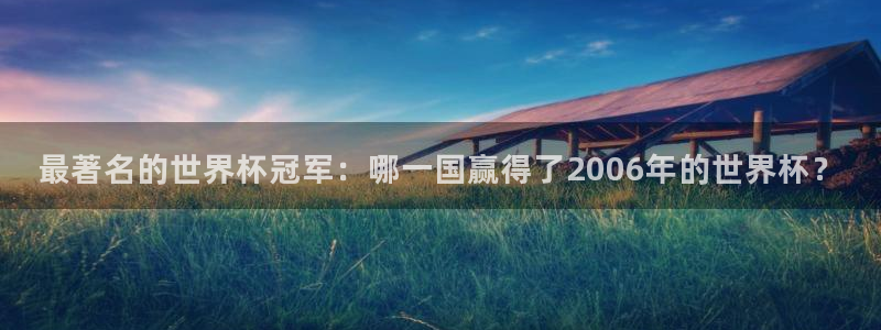 世界杯女足直播：最著名的世界杯冠军：哪一国赢得了2006年的世界杯？